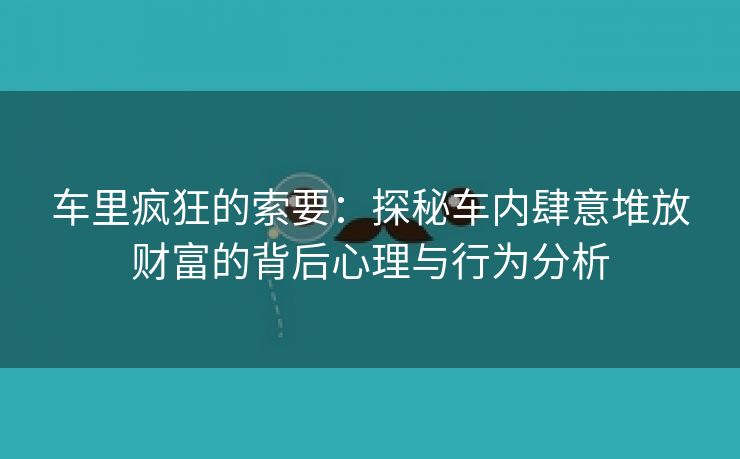 车里疯狂的索要：探秘车内肆意堆放财富的背后心理与行为分析