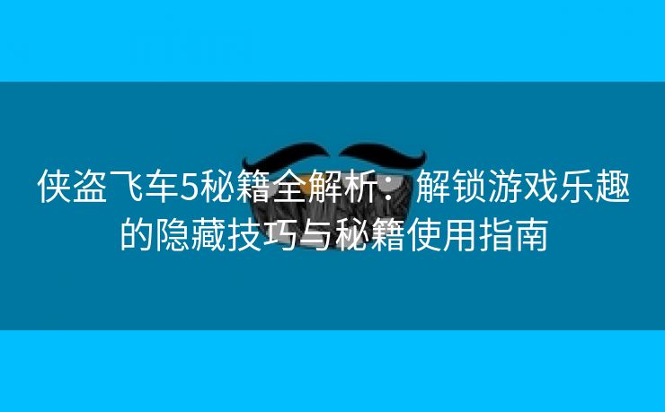 侠盗飞车5秘籍全解析：解锁游戏乐趣的隐藏技巧与秘籍使用指南