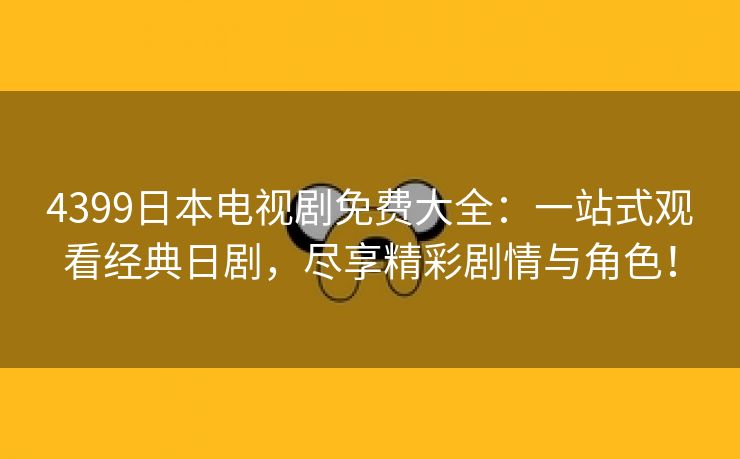 4399日本电视剧免费大全：一站式观看经典日剧，尽享精彩剧情与角色！