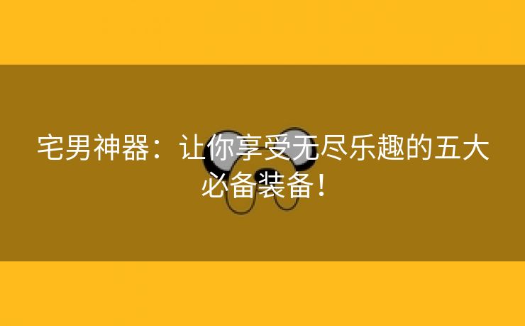 宅男神器：让你享受无尽乐趣的五大必备装备！