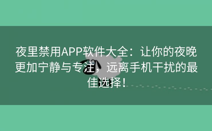 夜里禁用APP软件大全：让你的夜晚更加宁静与专注，远离手机干扰的最佳选择！