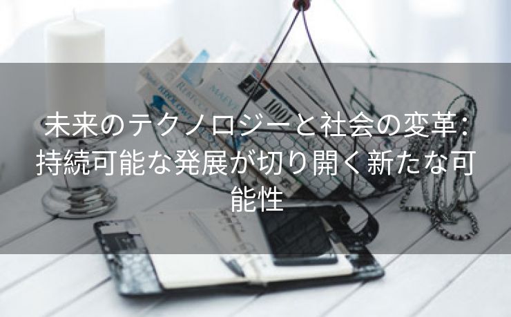 未来のテクノロジーと社会の変革：持続可能な発展が切り開く新たな可能性