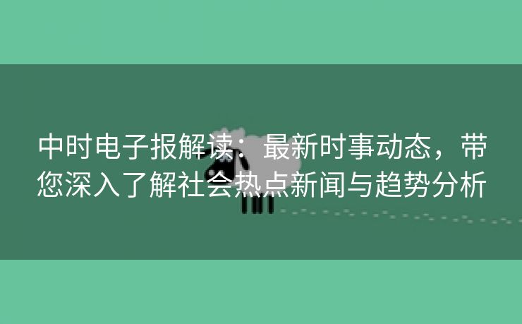 中时电子报解读：最新时事动态，带您深入了解社会热点新闻与趋势分析