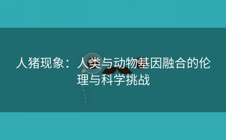 人猪现象：人类与动物基因融合的伦理与科学挑战