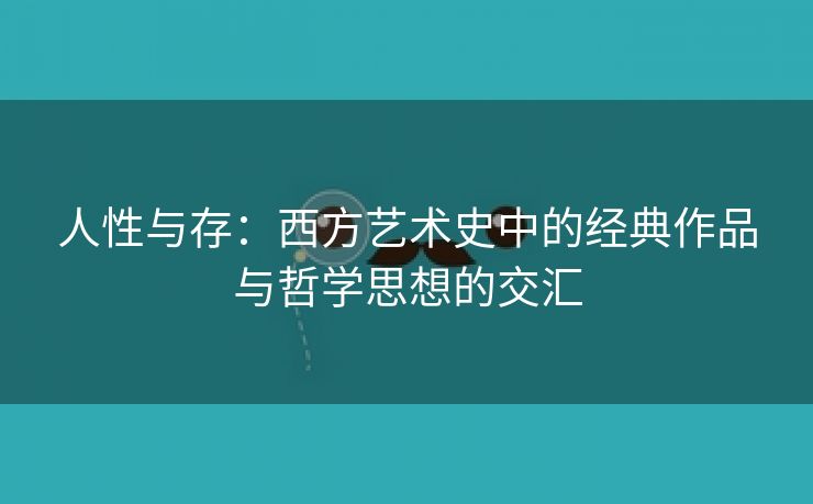 人性与存：西方艺术史中的经典作品与哲学思想的交汇