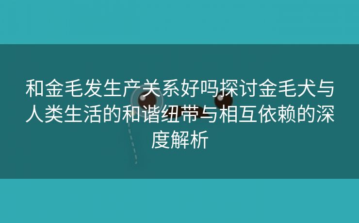 和金毛发生产关系好吗探讨金毛犬与人类生活的和谐纽带与相互依赖的深度解析