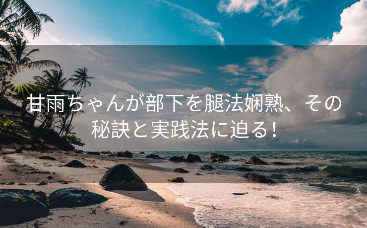 甘雨ちゃんが部下を腿法娴熟、その秘訣と実践法に迫る！