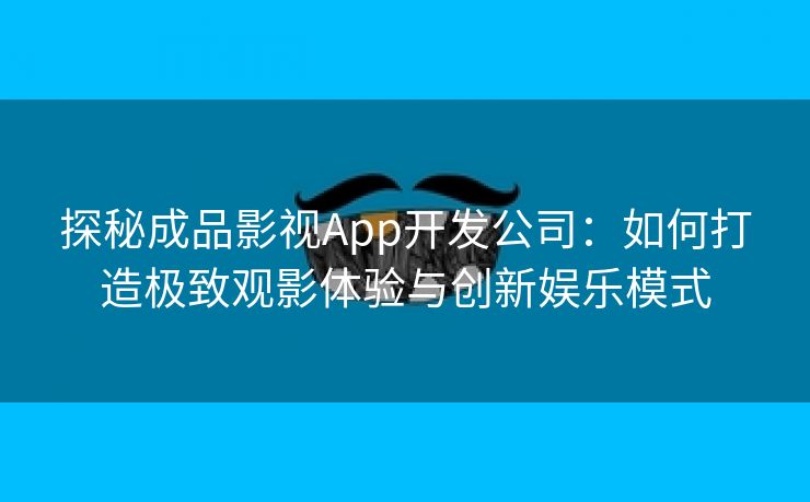 探秘成品影视App开发公司：如何打造极致观影体验与创新娱乐模式