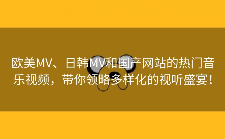 欧美MV、日韩MV和国产网站的热门音乐视频，带你领略多样化的视听盛宴！