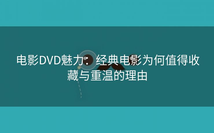 电影DVD魅力：经典电影为何值得收藏与重温的理由