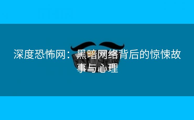 深度恐怖网：黑暗网络背后的惊悚故事与心理