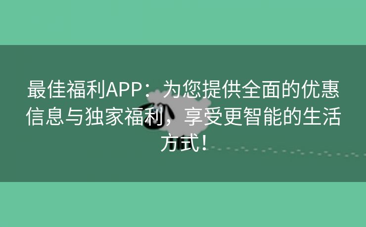 最佳福利APP：为您提供全面的优惠信息与独家福利，享受更智能的生活方式！