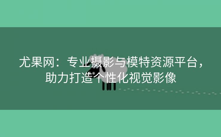 尤果网：专业摄影与模特资源平台，助力打造个性化视觉影像