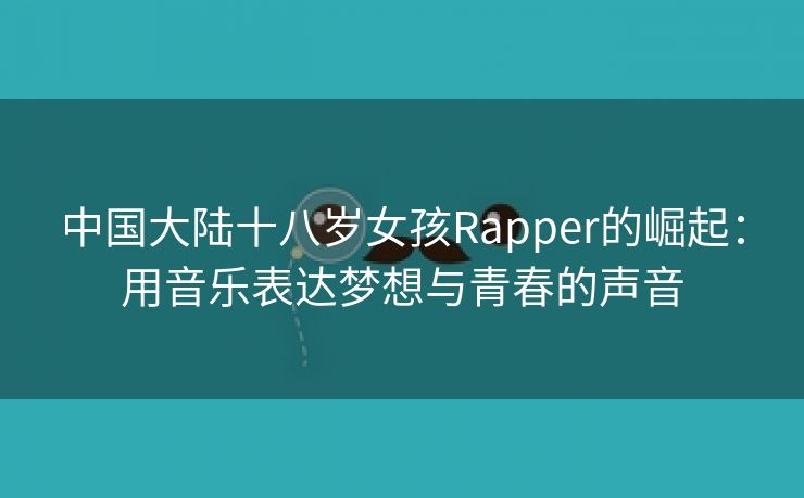 中国大陆十八岁女孩Rapper的崛起：用音乐表达梦想与青春的声音