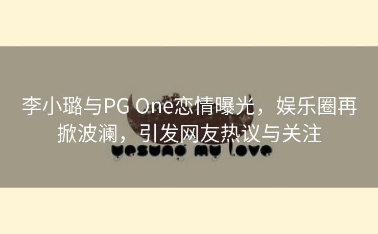 李小璐与PG One恋情曝光，娱乐圈再掀波澜，引发网友热议与关注