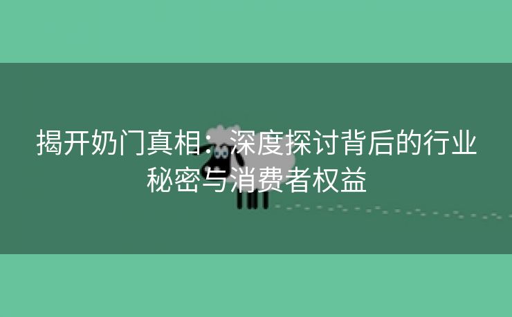 揭开奶门真相：深度探讨背后的行业秘密与消费者权益