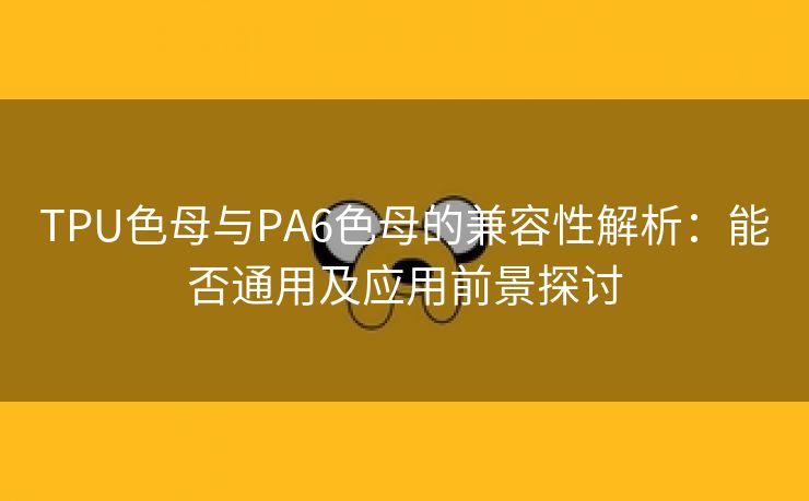 TPU色母与PA6色母的兼容性解析：能否通用及应用前景探讨