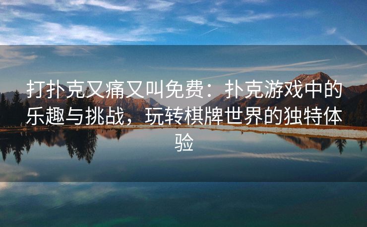 打扑克又痛又叫免费：扑克游戏中的乐趣与挑战，玩转棋牌世界的独特体验