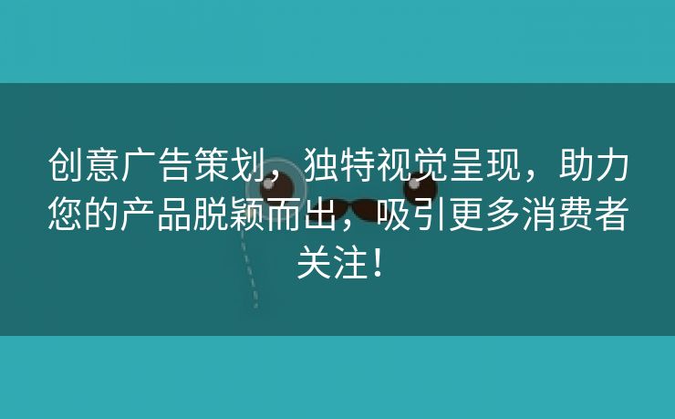 创意广告策划，独特视觉呈现，助力您的产品脱颖而出，吸引更多消费者关注！