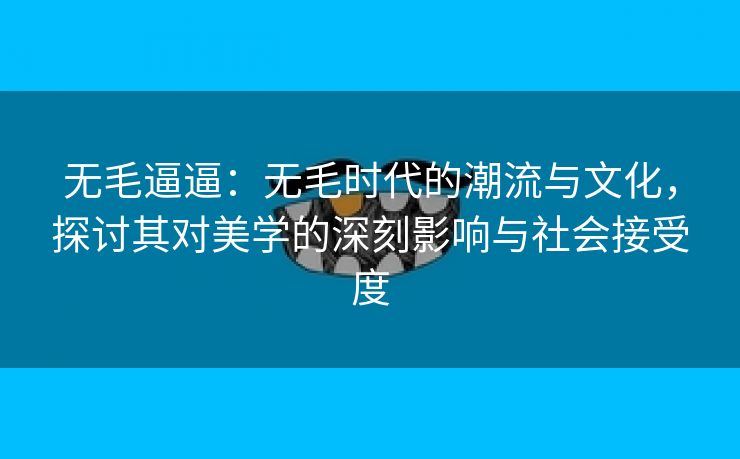 无毛逼逼：无毛时代的潮流与文化，探讨其对美学的深刻影响与社会接受度