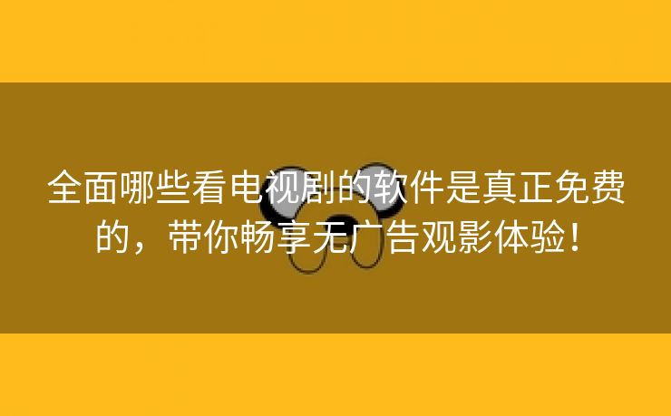 全面哪些看电视剧的软件是真正免费的，带你畅享无广告观影体验！