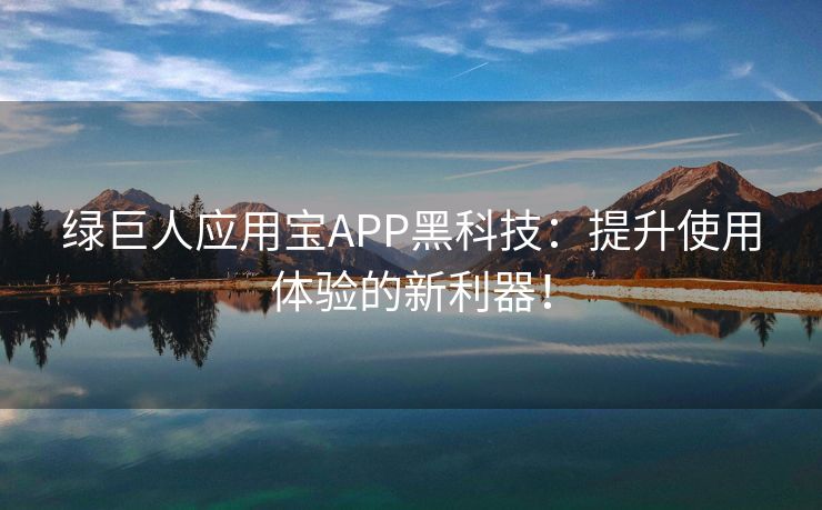 绿巨人应用宝APP黑科技：提升使用体验的新利器！