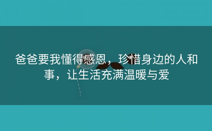 爸爸要我懂得感恩，珍惜身边的人和事，让生活充满温暖与爱