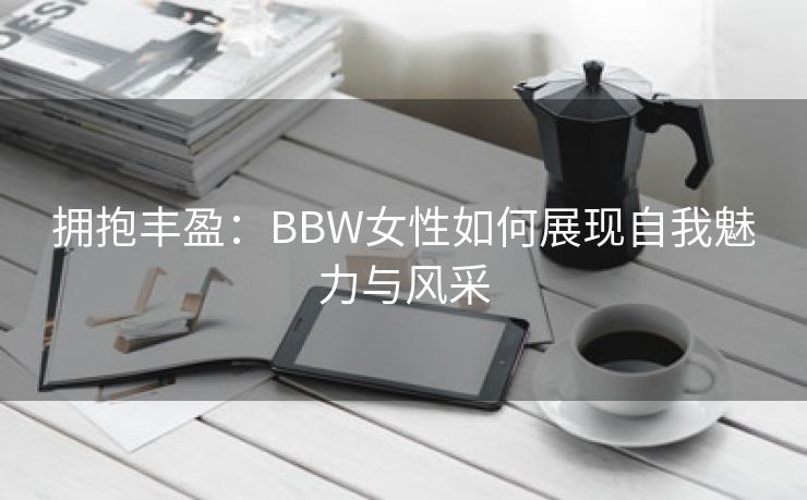 拥抱丰盈：BBW女性如何展现自我魅力与风采