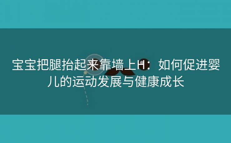 宝宝把腿抬起来靠墙上H：如何促进婴儿的运动发展与健康成长