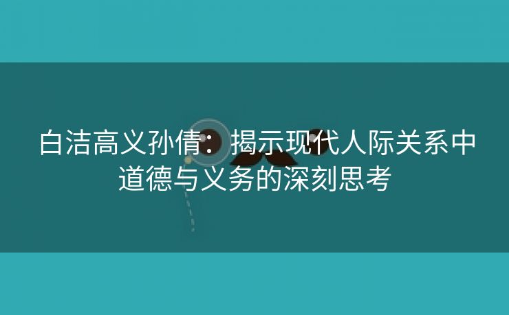 白洁高义孙倩：揭示现代人际关系中道德与义务的深刻思考