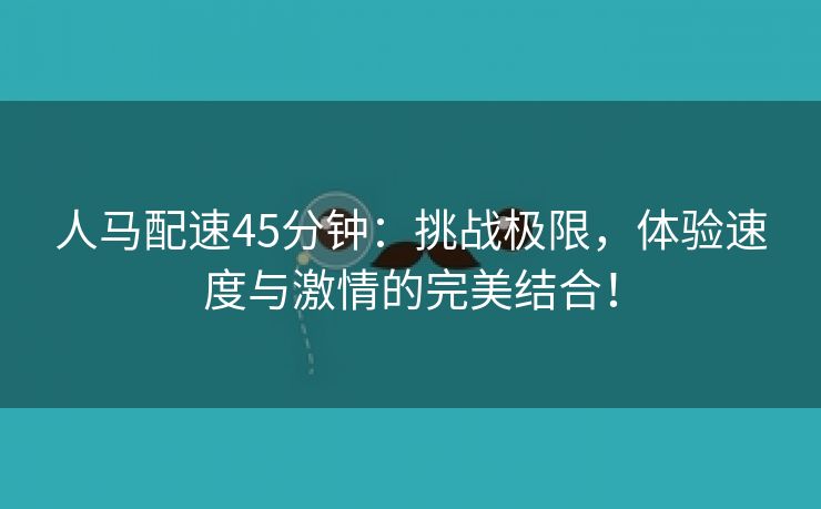 人马配速45分钟：挑战极限，体验速度与激情的完美结合！