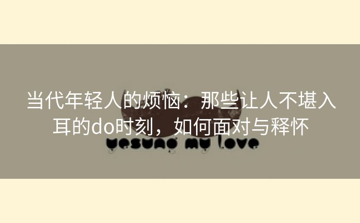 当代年轻人的烦恼：那些让人不堪入耳的do时刻，如何面对与释怀