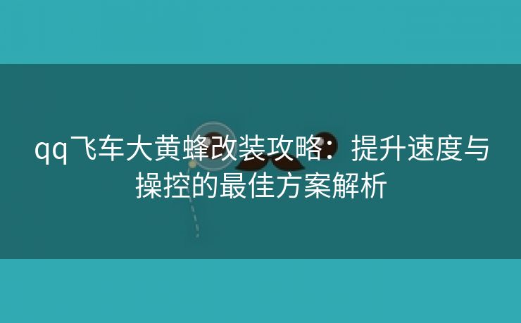 qq飞车大黄蜂改装攻略：提升速度与操控的最佳方案解析