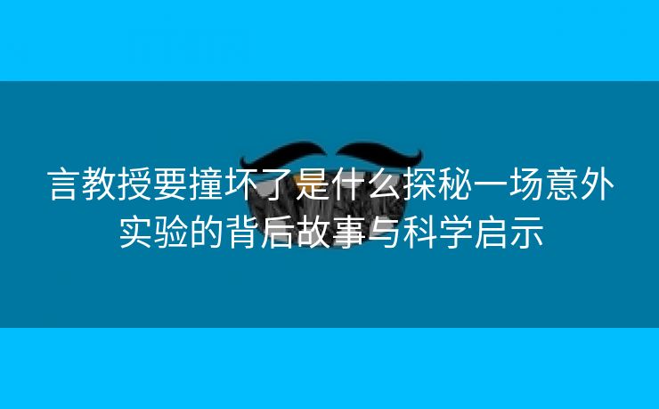 言教授要撞坏了是什么探秘一场意外实验的背后故事与科学启示