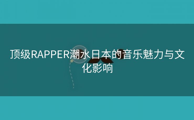 顶级RAPPER潮水日本的音乐魅力与文化影响