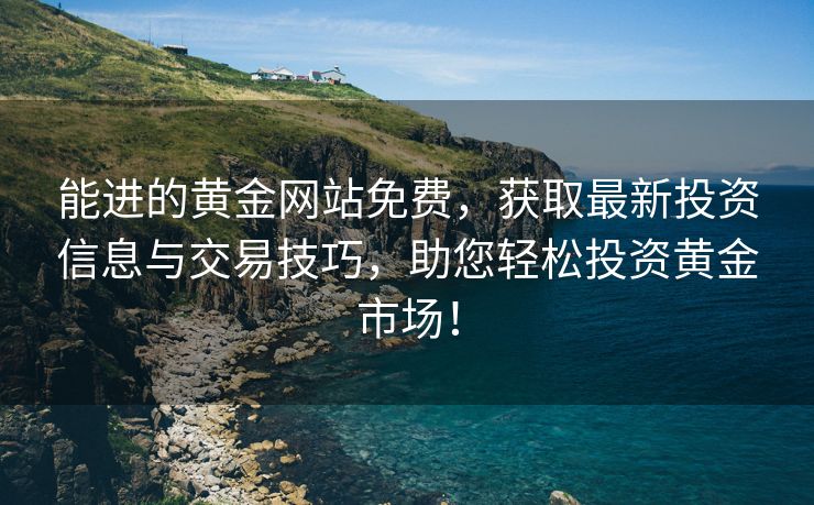 能进的黄金网站免费，获取最新投资信息与交易技巧，助您轻松投资黄金市场！