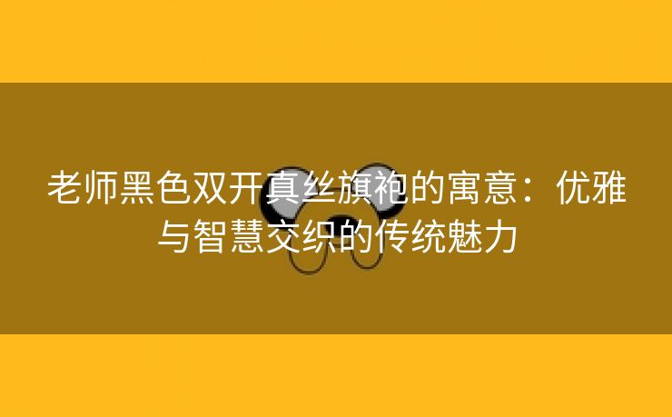 老师黑色双开真丝旗袍的寓意：优雅与智慧交织的传统魅力