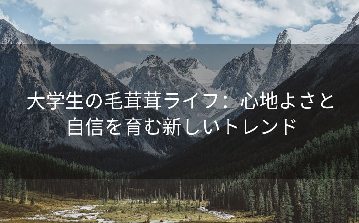 大学生の毛茸茸ライフ：心地よさと自信を育む新しいトレンド