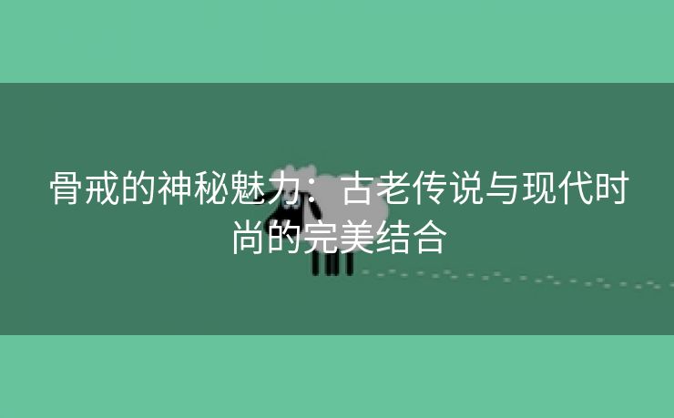 骨戒的神秘魅力：古老传说与现代时尚的完美结合