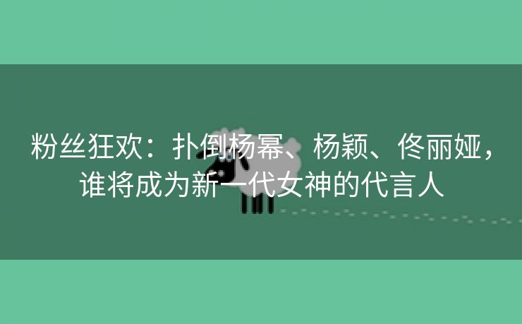 粉丝狂欢：扑倒杨幂、杨颖、佟丽娅，谁将成为新一代女神的代言人