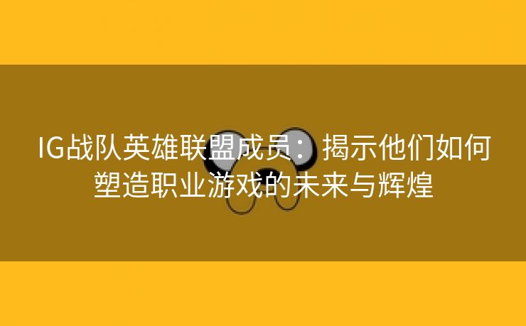 IG战队英雄联盟成员：揭示他们如何塑造职业游戏的未来与辉煌