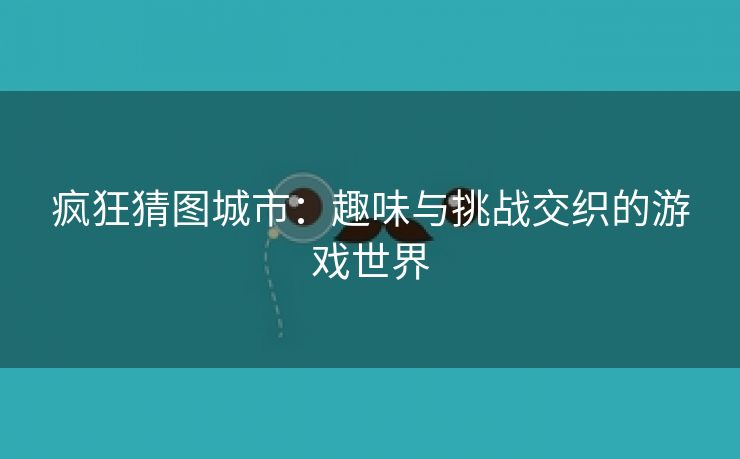 疯狂猜图城市：趣味与挑战交织的游戏世界