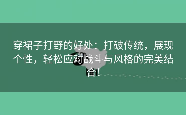 穿裙子打野的好处：打破传统，展现个性，轻松应对战斗与风格的完美结合！