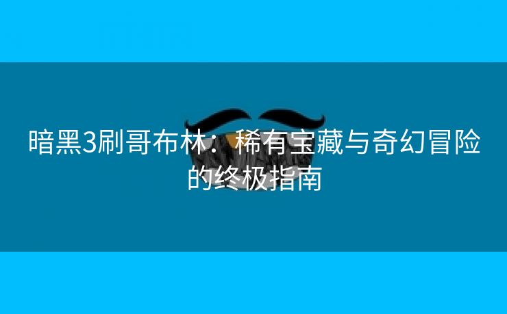 暗黑3刷哥布林：稀有宝藏与奇幻冒险的终极指南