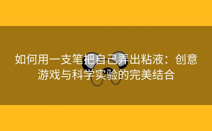 如何用一支笔把自己弄出粘液：创意游戏与科学实验的完美结合