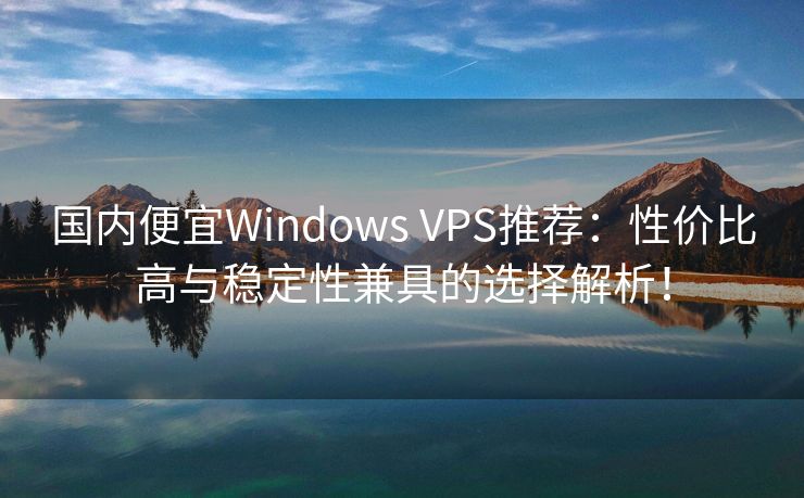 国内便宜Windows VPS推荐：性价比高与稳定性兼具的选择解析！