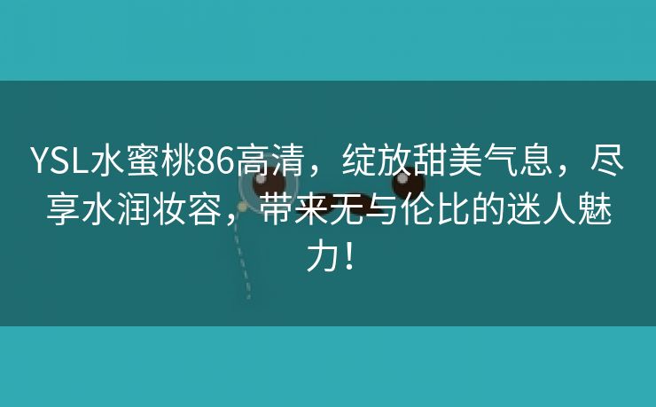 YSL水蜜桃86高清，绽放甜美气息，尽享水润妆容，带来无与伦比的迷人魅力！