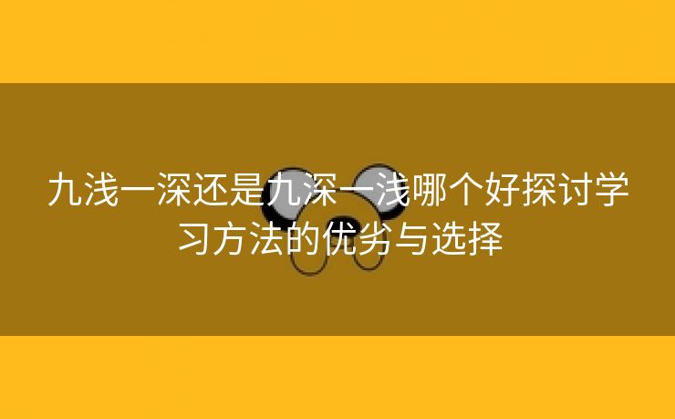 九浅一深还是九深一浅哪个好探讨学习方法的优劣与选择