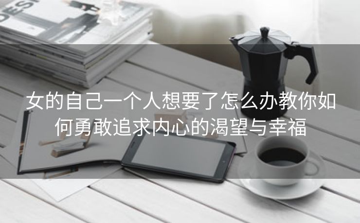 女的自己一个人想要了怎么办教你如何勇敢追求内心的渴望与幸福