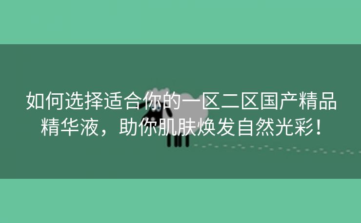 如何选择适合你的一区二区国产精品精华液，助你肌肤焕发自然光彩！